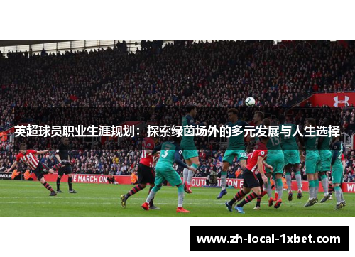英超球员职业生涯规划:探索绿茵场外的多元发展与人生选择 英超球员职业生涯规划:探索绿茵场外的多元发展与人生选择