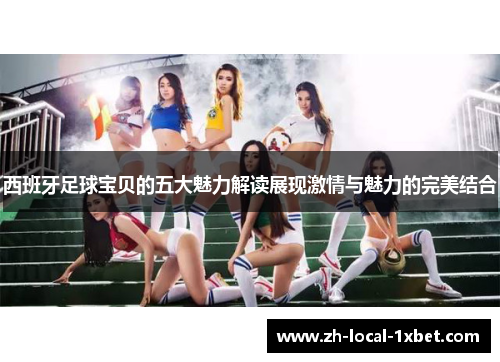西班牙足球宝贝的五大魅力解读展现激情与魅力的完美结合
