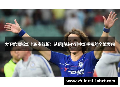 大卫路易斯场上职责解析：从后防核心到中场指挥的全能表现