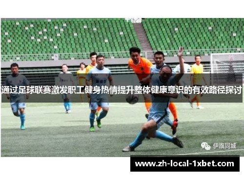 通过足球联赛激发职工健身热情提升整体健康意识的有效路径探讨 通过足球联赛激发职工健身热情提升整体健康意识的有效路径探讨