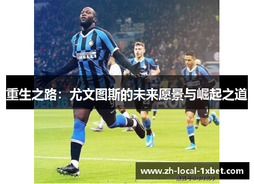 重生之路:尤文图斯的未来愿景与崛起之道 重生之路:尤文图斯的未来愿景与崛起之道