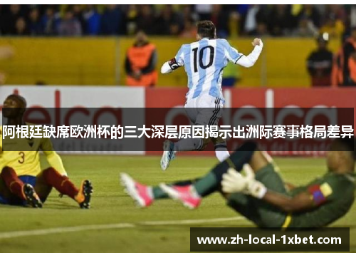 阿根廷缺席欧洲杯的三大深层原因揭示出洲际赛事格局差异 阿根廷缺席欧洲杯的三大深层原因揭示出洲际赛事格局差异