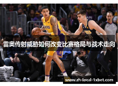 雷奥传射威胁如何改变比赛格局与战术走向 雷奥传射威胁如何改变比赛格局与战术走向