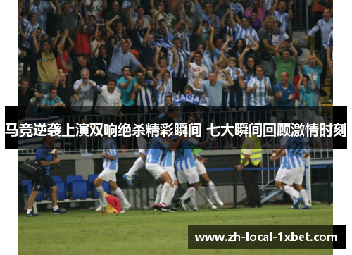 马竞逆袭上演双响绝杀精彩瞬间 七大瞬间回顾激情时刻 马竞逆袭上演双响绝杀精彩瞬间 七大瞬间回顾激情时刻