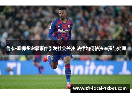 鲁本·塞梅多家暴事件引发社会关注 法律如何依法追责与处理 鲁本·塞梅多家暴事件引发社会关注 法律如何依法追责与处理