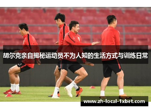 胡尔克亲自揭秘运动员不为人知的生活方式与训练日常