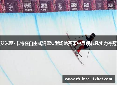 艾米丽·卡特在自由式滑雪U型场地赛事中展现非凡实力夺冠
