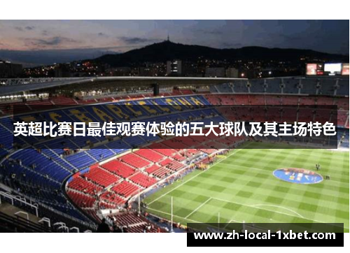 英超比赛日最佳观赛体验的五大球队及其主场特色 英超比赛日最佳观赛体验的五大球队及其主场特色