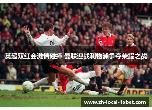 英超双红会激情碰撞 曼联迎战利物浦争夺荣耀之战