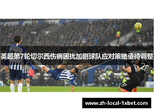 英超第7轮切尔西伤病困扰加剧球队应对策略亟待调整 英超第7轮切尔西伤病困扰加剧球队应对策略亟待调整