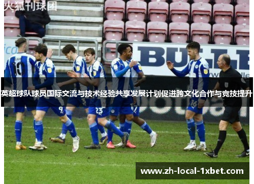 英超球队球员国际交流与技术经验共享发展计划促进跨文化合作与竞技提升