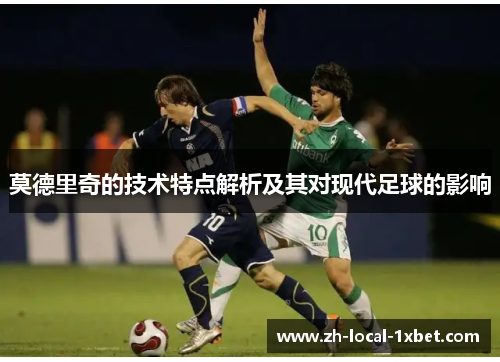 莫德里奇的技术特点解析及其对现代足球的影响 莫德里奇的技术特点解析及其对现代足球的影响