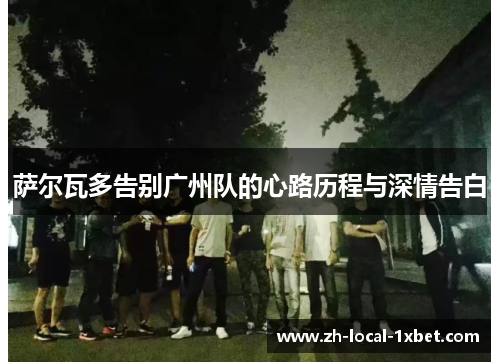 萨尔瓦多告别广州队的心路历程与深情告白 萨尔瓦多告别广州队的心路历程与深情告白