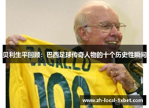 贝利生平回顾:巴西足球传奇人物的十个历史性瞬间 贝利生平回顾:巴西足球传奇人物的十个历史性瞬间