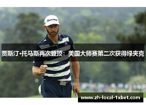 贾斯汀·托马斯再次登顶:美国大师赛第二次获得绿夹克 贾斯汀·托马斯再次登顶:美国大师赛第二次获得绿夹克