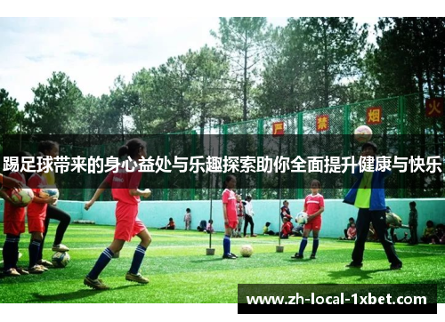 踢足球带来的身心益处与乐趣探索助你全面提升健康与快乐 踢足球带来的身心益处与乐趣探索助你全面提升健康与快乐