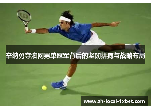 辛纳勇夺澳网男单冠军背后的坚韧拼搏与战略布局