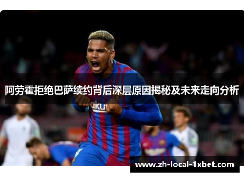 阿劳霍拒绝巴萨续约背后深层原因揭秘及未来走向分析 阿劳霍拒绝巴萨续约背后深层原因揭秘及未来走向分析