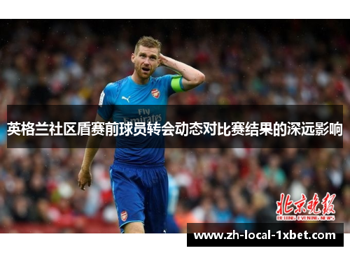 英格兰社区盾赛前球员转会动态对比赛结果的深远影响 英格兰社区盾赛前球员转会动态对比赛结果的深远影响