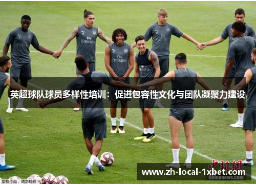 英超球队球员多样性培训:促进包容性文化与团队凝聚力建设 英超球队球员多样性培训:促进包容性文化与团队凝聚力建设