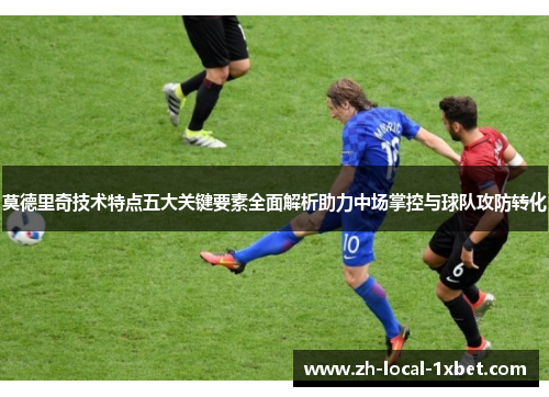 莫德里奇技术特点五大关键要素全面解析助力中场掌控与球队攻防转化 莫德里奇技术特点五大关键要素全面解析助力中场掌控与球队攻防转化