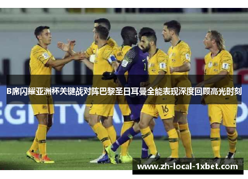 B席闪耀亚洲杯关键战对阵巴黎圣日耳曼全能表现深度回顾高光时刻