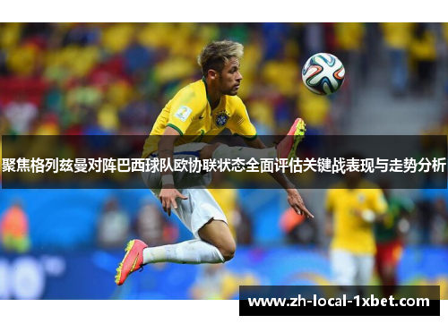 聚焦格列兹曼对阵巴西球队欧协联状态全面评估关键战表现与走势分析
