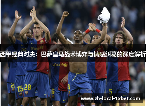 西甲经典对决：巴萨皇马战术博弈与情感纠葛的深度解析