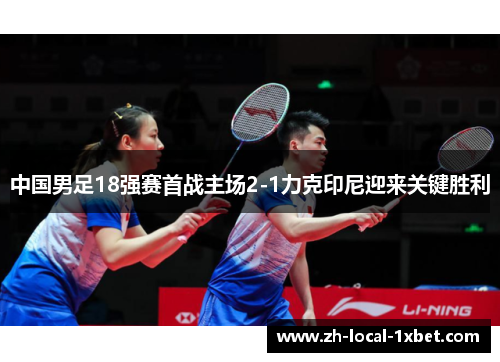 中国男足18强赛首战主场2-1力克印尼迎来关键胜利 中国男足18强赛首战主场2-1力克印尼迎来关键胜利