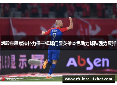 刘殿座屡献神扑力保三镇球门显英雄本色助力球队强势反弹