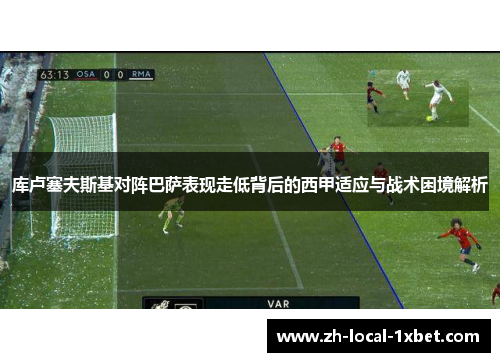库卢塞夫斯基对阵巴萨表现走低背后的西甲适应与战术困境解析