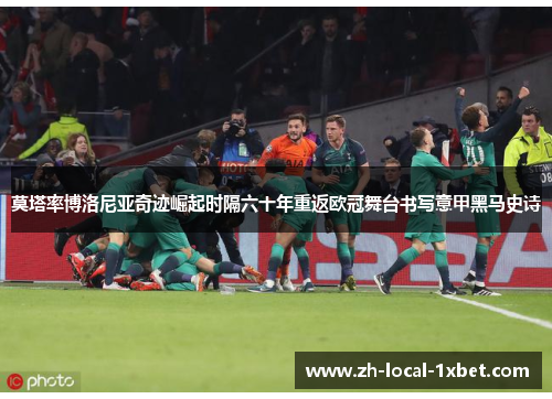 莫塔率博洛尼亚奇迹崛起时隔六十年重返欧冠舞台书写意甲黑马史诗