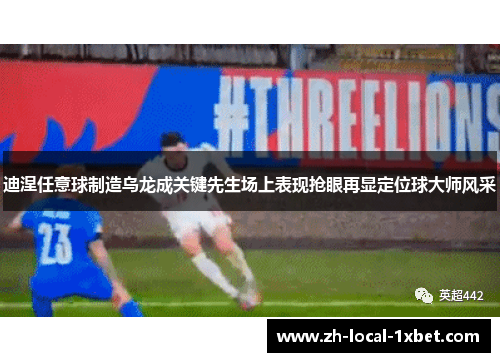 迪涅任意球制造乌龙成关键先生场上表现抢眼再显定位球大师风采