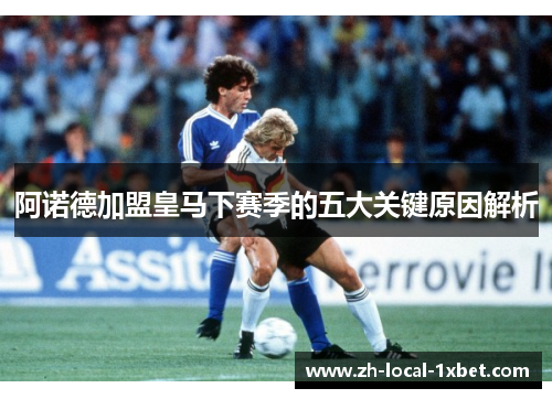 阿诺德加盟皇马下赛季的五大关键原因解析 阿诺德加盟皇马下赛季的五大关键原因解析