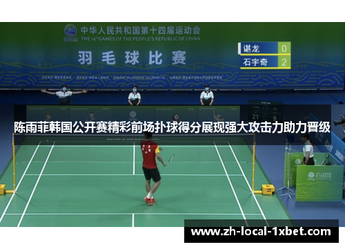 陈雨菲韩国公开赛精彩前场扑球得分展现强大攻击力助力晋级 陈雨菲韩国公开赛精彩前场扑球得分展现强大攻击力助力晋级