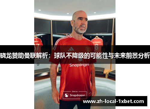 骁龙赞助曼联解析:球队不降级的可能性与未来前景分析 骁龙赞助曼联解析:球队不降级的可能性与未来前景分析