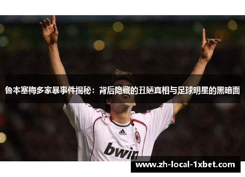 鲁本塞梅多家暴事件揭秘:背后隐藏的丑陋真相与足球明星的黑暗面 鲁本塞梅多家暴事件揭秘:背后隐藏的丑陋真相与足球明星的黑暗面