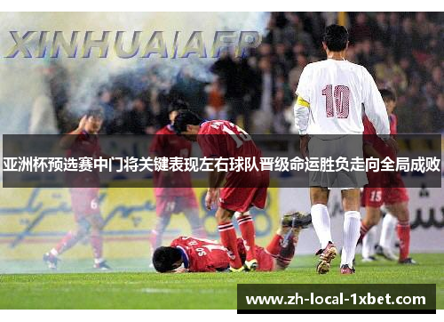 亚洲杯预选赛中门将关键表现左右球队晋级命运胜负走向全局成败 亚洲杯预选赛中门将关键表现左右球队晋级命运胜负走向全局成败