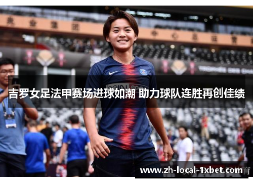 吉罗女足法甲赛场进球如潮 助力球队连胜再创佳绩 吉罗女足法甲赛场进球如潮 助力球队连胜再创佳绩