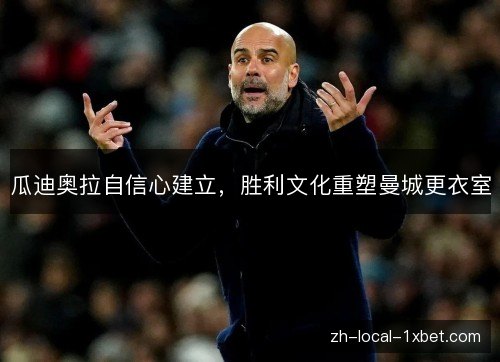瓜迪奥拉自信心建立，胜利文化重塑曼城更衣室